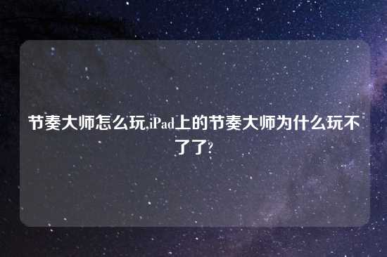 节奏大师怎么玩,iPad上的节奏大师为什么玩不了了?