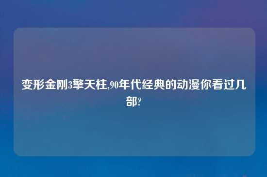 变形金刚3擎天柱,90年代经典的动漫你看过几部?