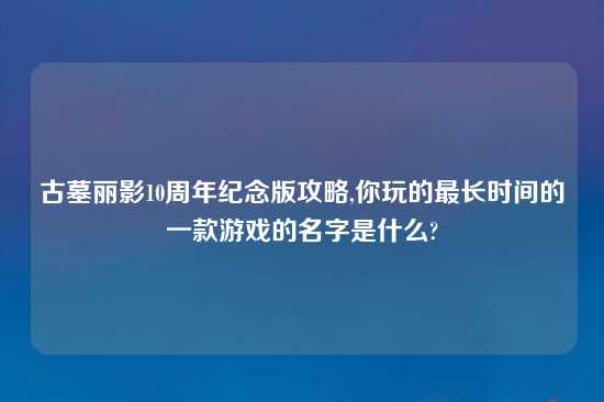 古墓丽影10周年纪念版攻略,你玩的最长时间的一款游戏的名字是什么?