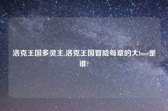 洛克王国多灵主,洛克王国冒险每章的大boss是谁?