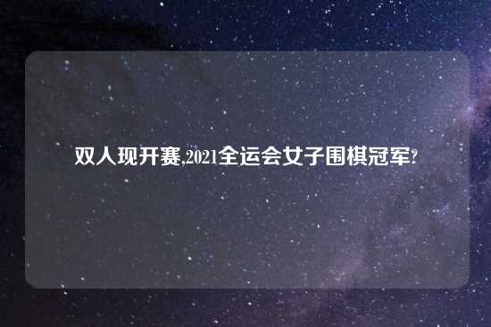 双人现开赛,2021全运会女子围棋冠军?