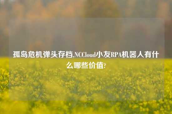 孤岛危机弹头存档,NCCloud小友RPA机器人有什么哪些价值?