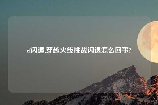cf闪退,穿越火线挑战闪退怎么回事?