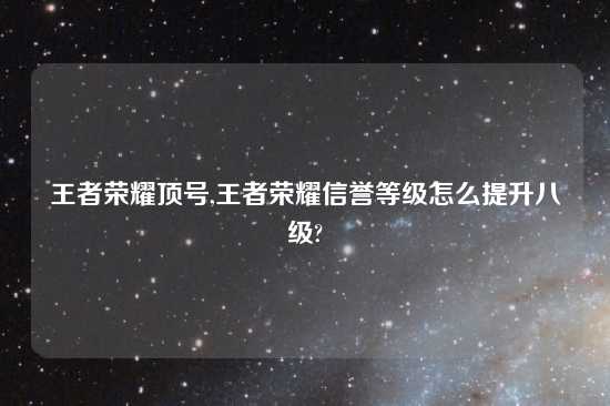 王者荣耀顶号,王者荣耀信誉等级怎么提升八级?