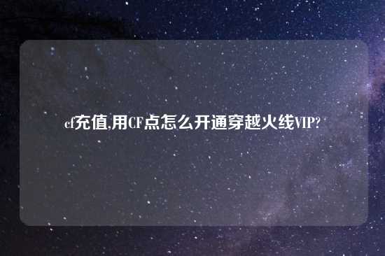 cf充值,用CF点怎么开通穿越火线VIP?