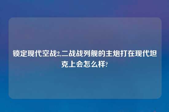 锁定现代空战2,二战战列舰的主炮打在现代坦克上会怎么样?