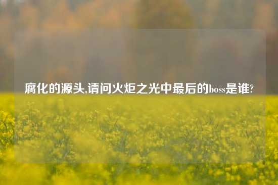 腐化的源头,请问火炬之光中最后的boss是谁?
