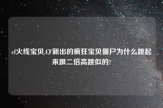 cf火线宝贝,CF新出的疯狂宝贝僵尸为什么跳起来跟二倍高跳似的?