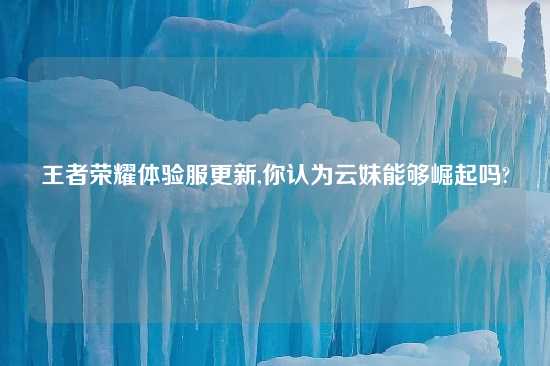 王者荣耀体验服更新,你认为云妹能够崛起吗?