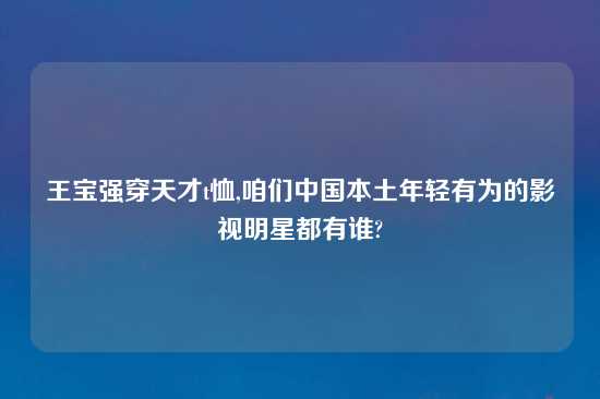 王宝强穿天才t恤,咱们中国本土年轻有为的影视明星都有谁?