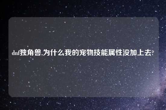 dnf独角兽,为什么我的宠物技能属性没加上去?