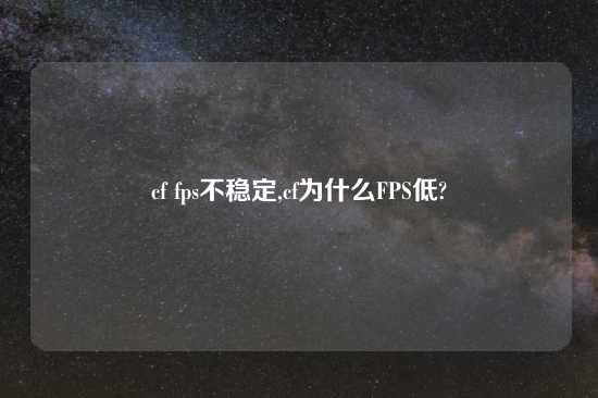 cf fps不稳定,cf为什么FPS低?