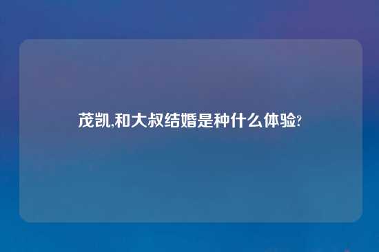 茂凯,和大叔结婚是种什么体验?