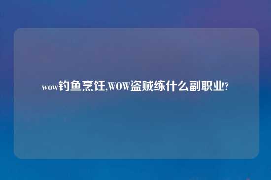 wow钓鱼烹饪,WOW盗贼练什么副职业?