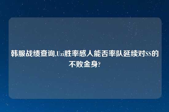 韩服战绩查询,Uzi胜率感人能否率队延续对SS的不败金身?