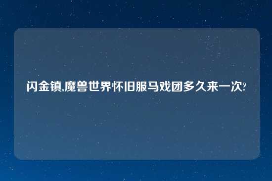 闪金镇,魔兽世界怀旧服马戏团多久来一次?