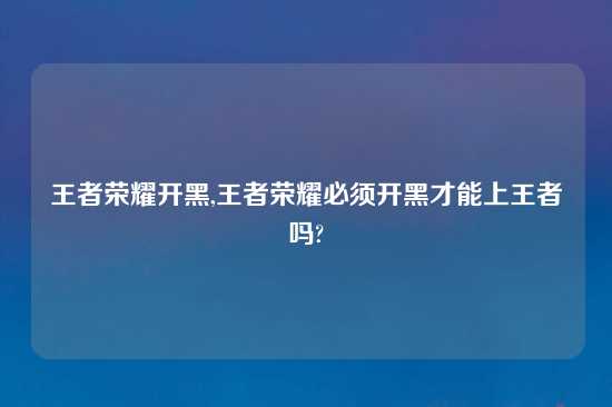 王者荣耀开黑,王者荣耀必须开黑才能上王者吗?