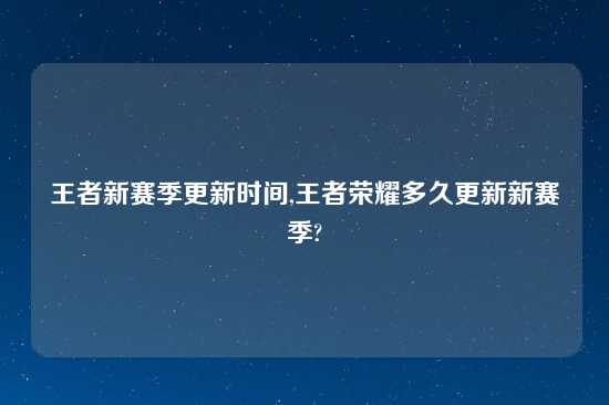 王者新赛季更新时间,王者荣耀多久更新新赛季?