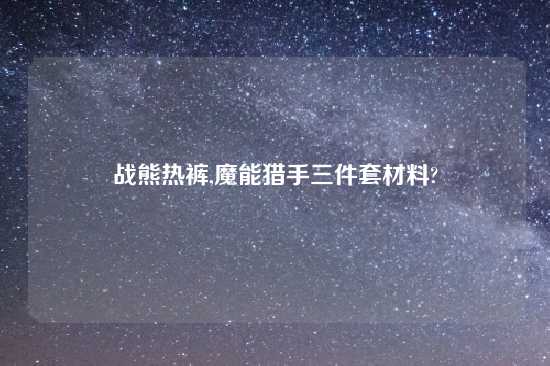 战熊热裤,魔能猎手三件套材料?