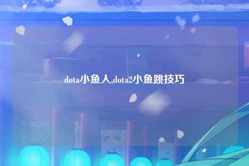 dota小鱼人,dota2小鱼跳技巧