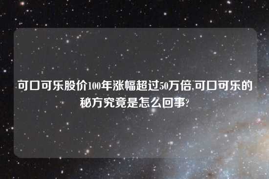 可口可乐股价100年涨幅超过50万倍,可口可乐的秘方究竟是怎么回事?