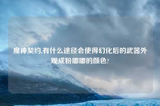 魔神契约,有什么途径会使得幻化后的武器外观成粉嘟嘟的颜色?