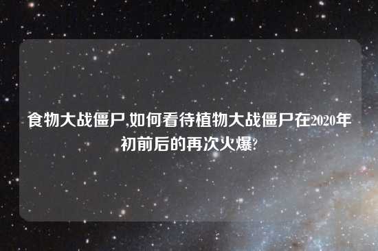 食物大战僵尸,如何看待植物大战僵尸在2020年初前后的再次火爆?