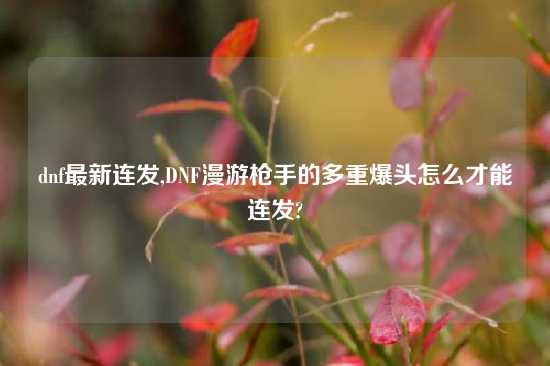 dnf最新连发,DNF漫游枪手的多重爆头怎么才能连发?