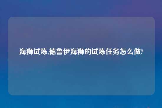 海狮试炼,德鲁伊海狮的试炼任务怎么做?