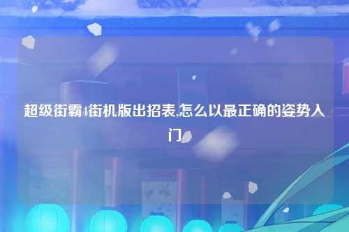 超级街霸4街机版出招表,怎么以最正确的姿势入门