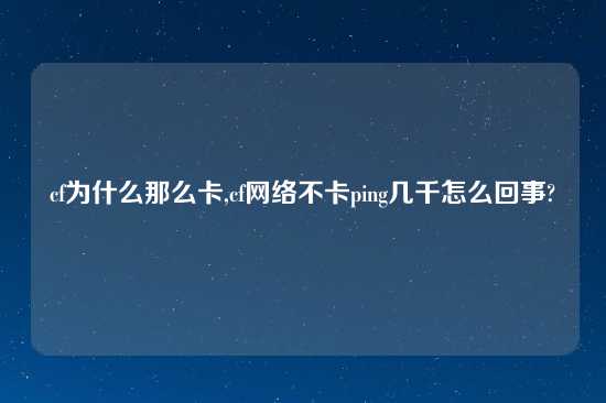 cf为什么那么卡,cf网络不卡ping几千怎么回事?