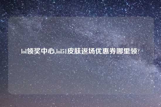 lol领奖中心,lol51皮肤返场优惠券哪里领?