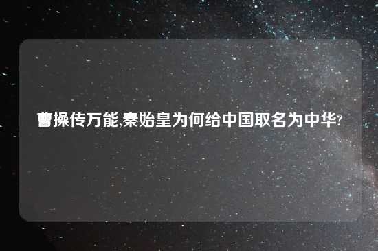 曹操传万能,秦始皇为何给中国取名为中华?