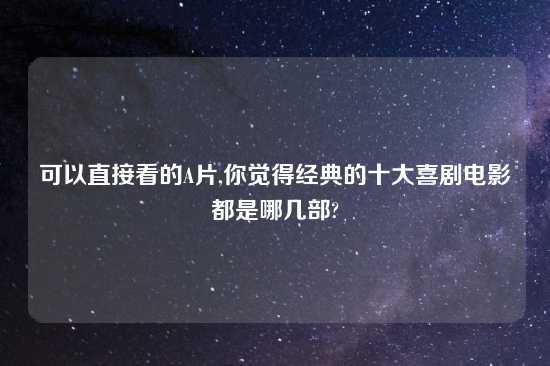 可以直接看的A片,你觉得经典的十大喜剧电影都是哪几部?