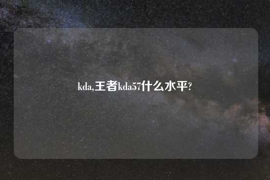 kda,王者kda57什么水平?