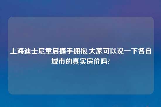 上海迪士尼重启握手拥抱,大家可以说一下各自城市的真实房价吗?