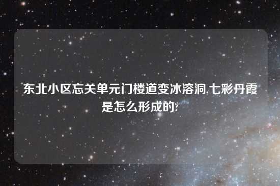 东北小区忘关单元门楼道变冰溶洞,七彩丹霞是怎么形成的?