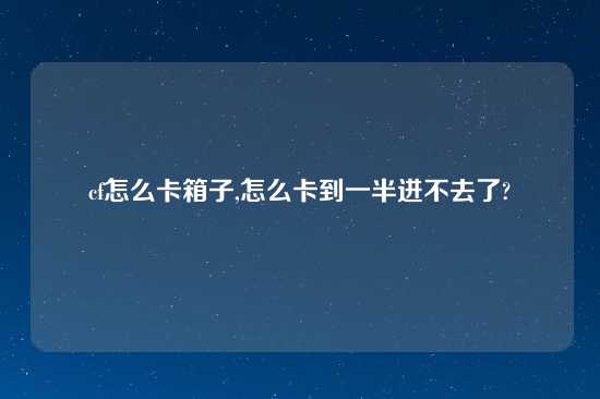 cf怎么卡箱子,怎么卡到一半进不去了?