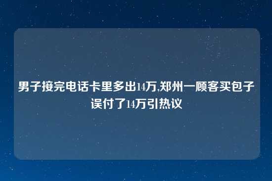 男子接完电话卡里多出14万,郑州一顾客买包子误付了14万引热议