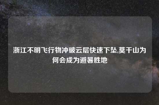 浙江不明飞行物冲破云层快速下坠,莫干山为何会成为避暑胜地