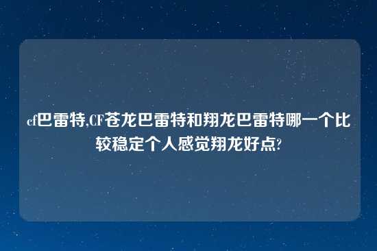 cf巴雷特,CF苍龙巴雷特和翔龙巴雷特哪一个比较稳定个人感觉翔龙好点?