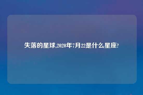 失落的星球,2020年7月22是什么星座?