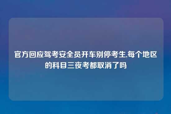 官方回应驾考安全员开车别停考生,每个地区的科目三夜考都取消了吗