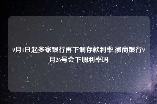 9月1日起多家银行再下调存款利率,徽商银行9月26号会下调利率吗