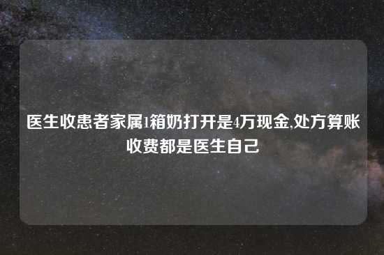 医生收患者家属1箱奶打开是4万现金,处方算账收费都是医生自己