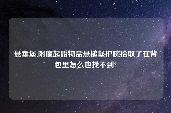 悬垂堡,附魔起始物品悬槌堡护腕拾取了在背包里怎么也找不到?