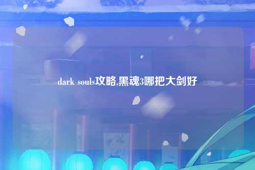 dark souls攻略,黑魂3哪把大剑好
