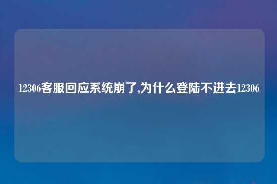 12306客服回应系统崩了,为什么登陆不进去12306