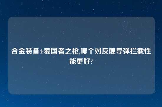 合金装备4:爱国者之枪,哪个对反舰导弹拦截性能更好?