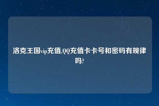 洛克王国vip充值,QQ充值卡卡号和密码有规律吗?